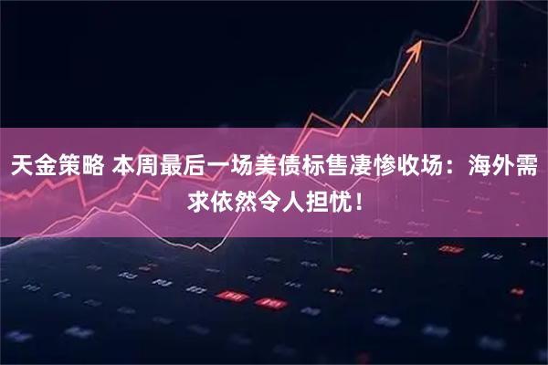 天金策略 本周最后一场美债标售凄惨收场：海外需求依然令人担忧！
