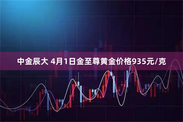 中金辰大 4月1日金至尊黄金价格935元/克