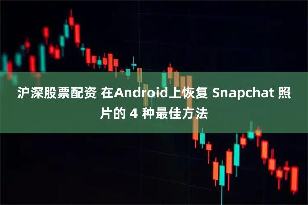 沪深股票配资 在Android上恢复 Snapchat 照片的 4 种最佳方法