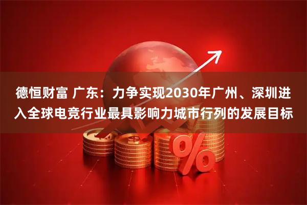 德恒财富 广东：力争实现2030年广州、深圳进入全球电竞行业最具影响力城市行列的发展目标