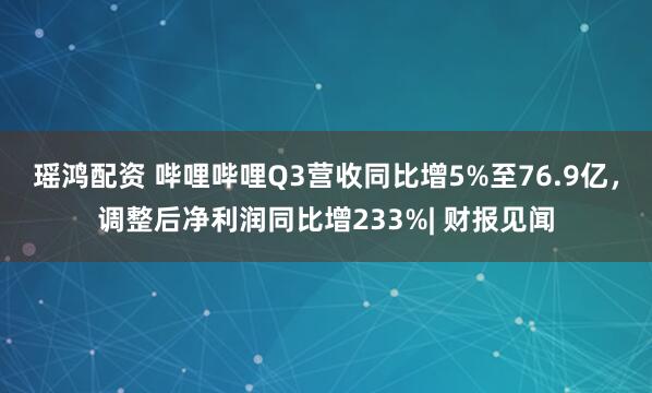 瑶鸿配资 哔哩哔哩Q3营收同比增5%至76.9亿，调整后净利润同比增233%| 财报见闻