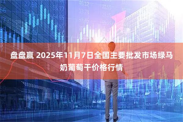 盘盘赢 2025年11月7日全国主要批发市场绿马奶葡萄干价格行情