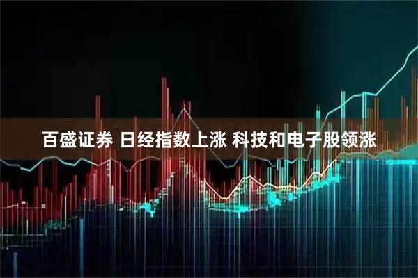 百盛证券 日经指数上涨 科技和电子股领涨