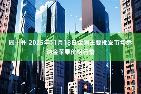 园十州 2025年11月18日全国主要批发市场乔纳金苹果价格行情