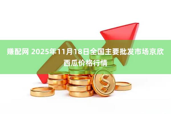 赚配网 2025年11月18日全国主要批发市场京欣西瓜价格行情