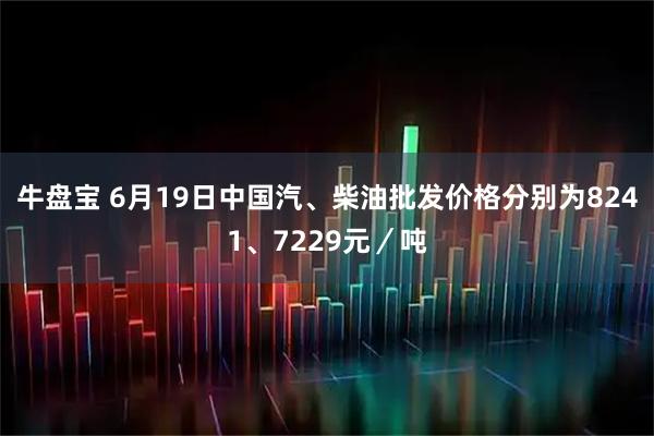 牛盘宝 6月19日中国汽、柴油批发价格分别为8241、7229元／吨