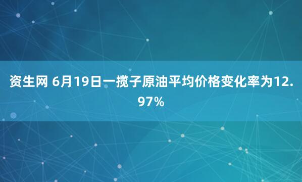 资生网 6月19日一揽子原油平均价格变化率为12.97%