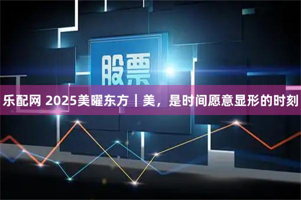 乐配网 2025美曜东方｜美，是时间愿意显形的时刻