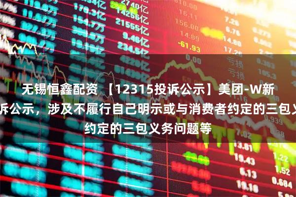 无锡恒鑫配资 【12315投诉公示】美团-W新增55件投诉公示，涉及不履行自己明示或与消费者约定的三包义务问题等
