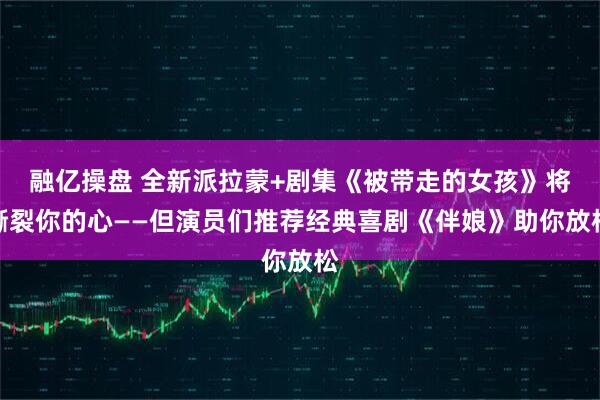 融亿操盘 全新派拉蒙+剧集《被带走的女孩》将撕裂你的心——但演员们推荐经典喜剧《伴娘》助你放松