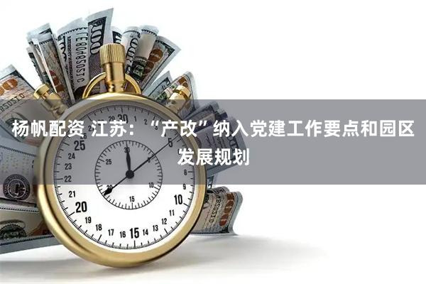 杨帆配资 江苏：“产改”纳入党建工作要点和园区发展规划