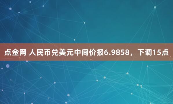 点金网 人民币兑美元中间价报6.9858，下调15点