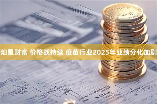 灿星财富 价格战持续 疫苗行业2025年业绩分化加剧