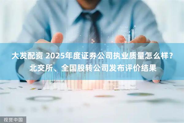 大发配资 2025年度证券公司执业质量怎么样？ 北交所、全国股转公司发布评价结果