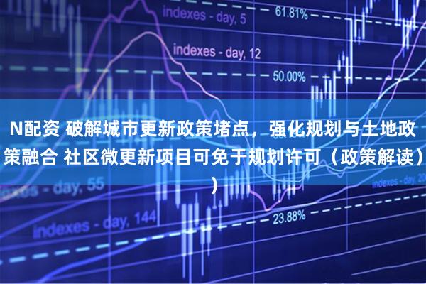 N配资 破解城市更新政策堵点，强化规划与土地政策融合 社区微更新项目可免于规划许可（政策解读）