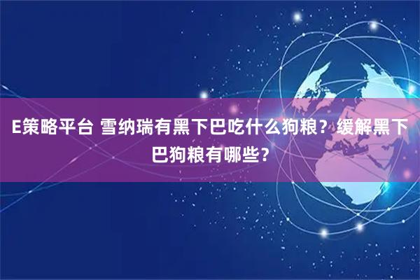E策略平台 雪纳瑞有黑下巴吃什么狗粮？缓解黑下巴狗粮有哪些？