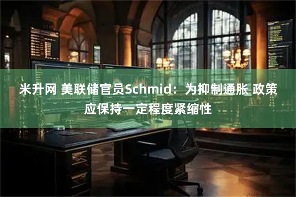 米升网 美联储官员Schmid：为抑制通胀 政策应保持一定程度紧缩性