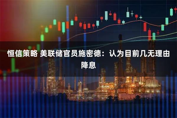 恒信策略 美联储官员施密德：认为目前几无理由降息