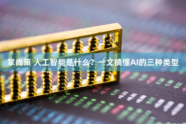 掌尚策 人工智能是什么？一文搞懂AI的三种类型