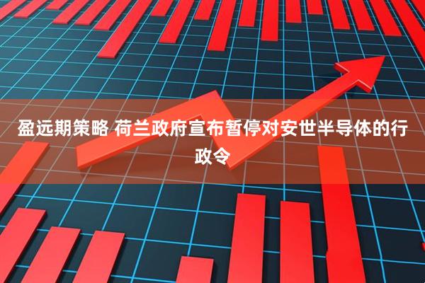 盈远期策略 荷兰政府宣布暂停对安世半导体的行政令