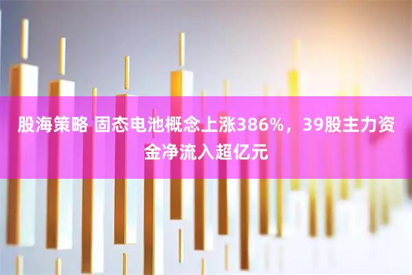 股海策略 固态电池概念上涨386%，39股主力资金净流入超亿元