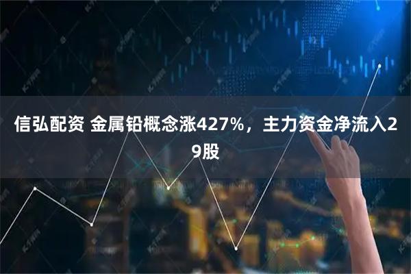信弘配资 金属铅概念涨427%，主力资金净流入29股