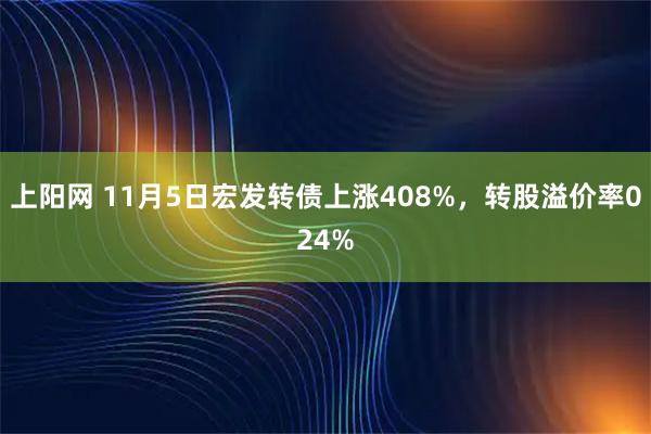 上阳网 11月5日宏发转债上涨408%，转股溢价率024%