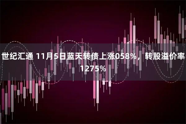 世纪汇通 11月5日蓝天转债上涨058%，转股溢价率1275%