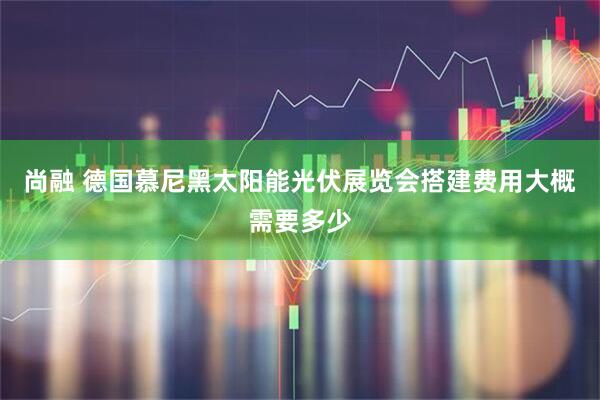 尚融 德国慕尼黑太阳能光伏展览会搭建费用大概需要多少