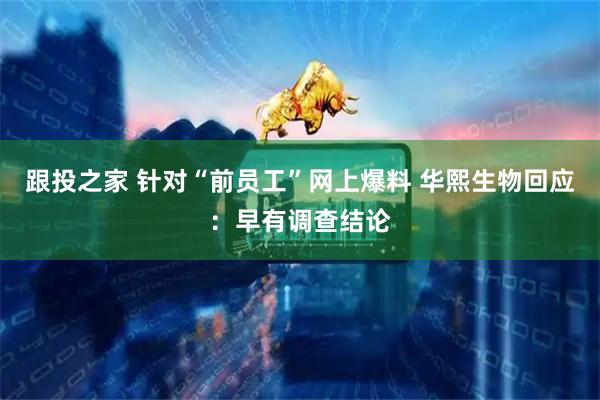 跟投之家 针对“前员工”网上爆料 华熙生物回应：早有调查结论