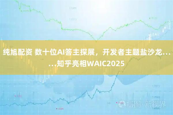 纯旭配资 数十位AI答主探展，开发者主题盐沙龙……知乎亮相WAIC2025