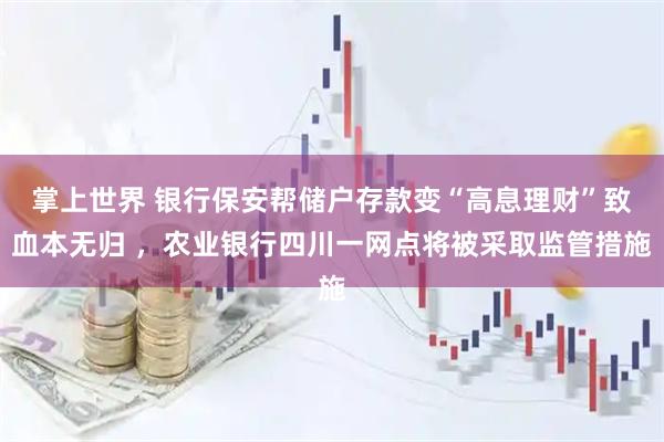 掌上世界 银行保安帮储户存款变“高息理财”致血本无归 ，农业银行四川一网点将被采取监管措施