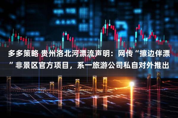 多多策略 贵州洛北河漂流声明：网传“擦边伴漂”非景区官方项目，系一旅游公司私自对外推出